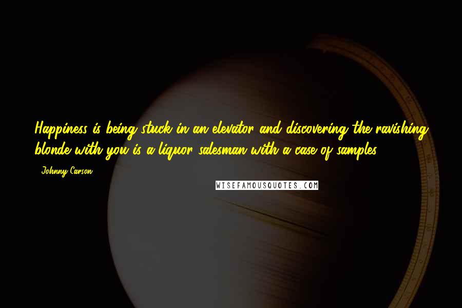 Johnny Carson Quotes: Happiness is being stuck in an elevator and discovering the ravishing blonde with you is a liquor salesman with a case of samples.