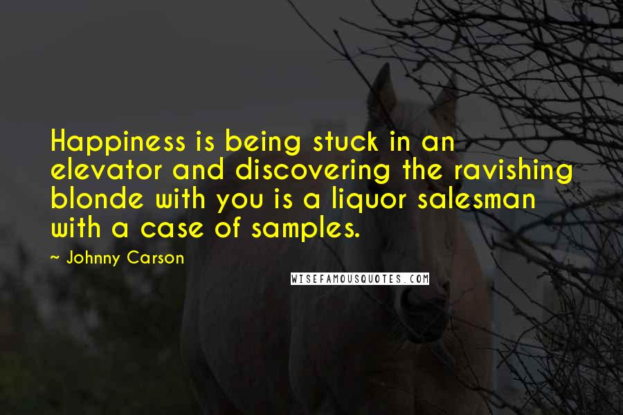 Johnny Carson Quotes: Happiness is being stuck in an elevator and discovering the ravishing blonde with you is a liquor salesman with a case of samples.