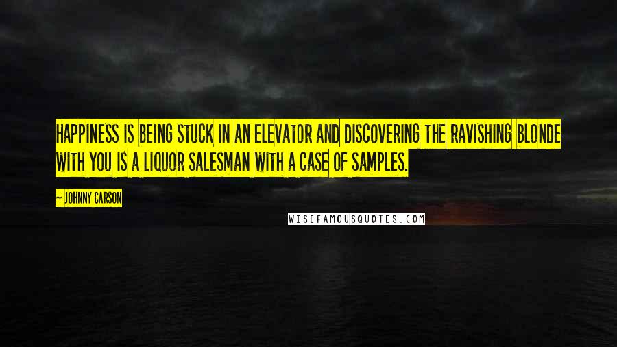 Johnny Carson Quotes: Happiness is being stuck in an elevator and discovering the ravishing blonde with you is a liquor salesman with a case of samples.