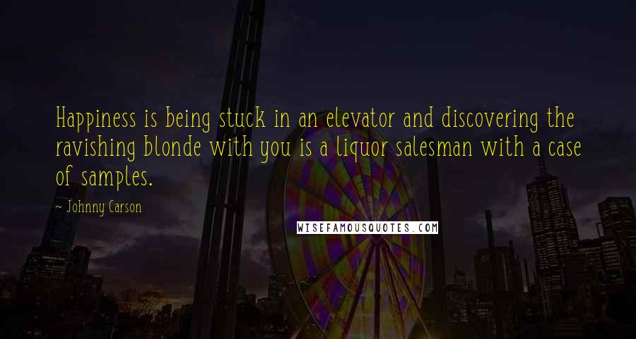 Johnny Carson Quotes: Happiness is being stuck in an elevator and discovering the ravishing blonde with you is a liquor salesman with a case of samples.