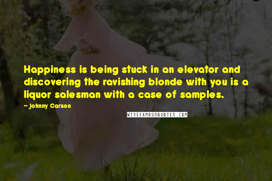 Johnny Carson Quotes: Happiness is being stuck in an elevator and discovering the ravishing blonde with you is a liquor salesman with a case of samples.