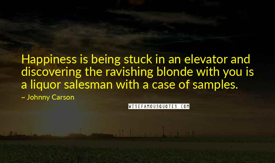 Johnny Carson Quotes: Happiness is being stuck in an elevator and discovering the ravishing blonde with you is a liquor salesman with a case of samples.