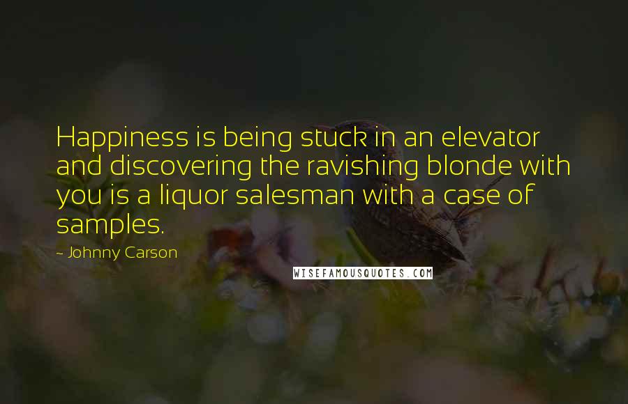 Johnny Carson Quotes: Happiness is being stuck in an elevator and discovering the ravishing blonde with you is a liquor salesman with a case of samples.