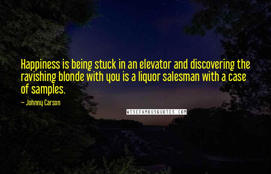 Johnny Carson Quotes: Happiness is being stuck in an elevator and discovering the ravishing blonde with you is a liquor salesman with a case of samples.