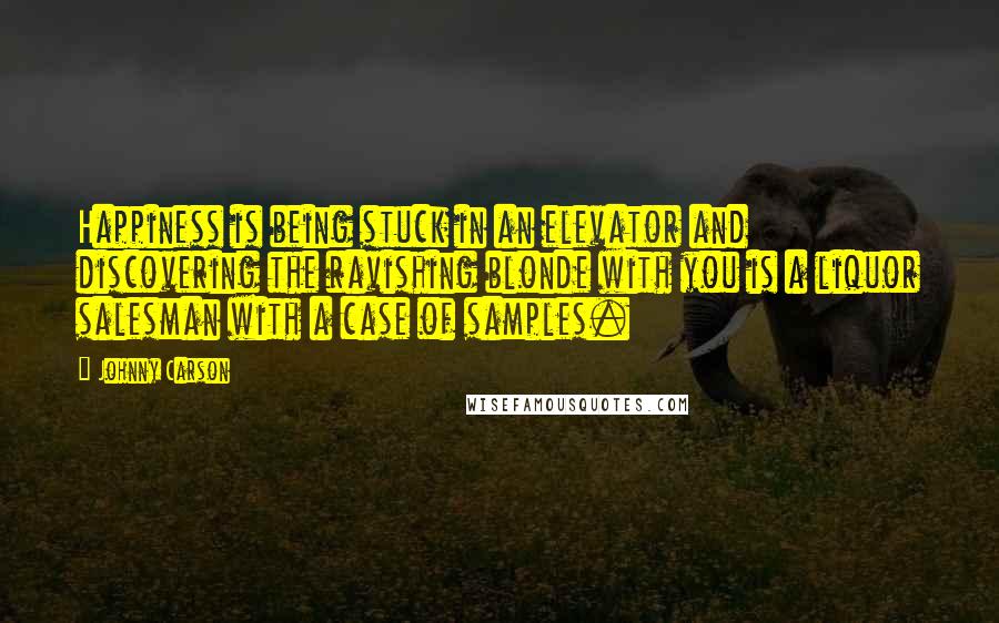 Johnny Carson Quotes: Happiness is being stuck in an elevator and discovering the ravishing blonde with you is a liquor salesman with a case of samples.