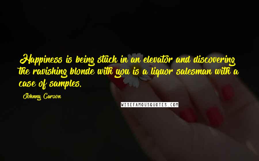 Johnny Carson Quotes: Happiness is being stuck in an elevator and discovering the ravishing blonde with you is a liquor salesman with a case of samples.