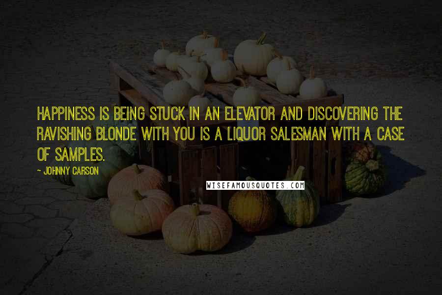 Johnny Carson Quotes: Happiness is being stuck in an elevator and discovering the ravishing blonde with you is a liquor salesman with a case of samples.