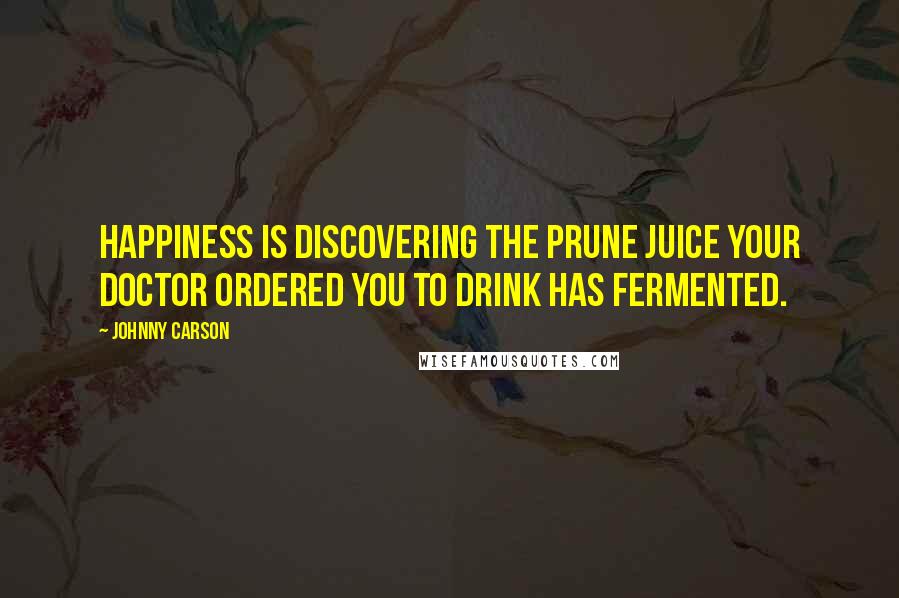 Johnny Carson Quotes: Happiness is discovering the prune juice your doctor ordered you to drink has fermented.