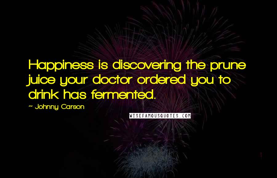 Johnny Carson Quotes: Happiness is discovering the prune juice your doctor ordered you to drink has fermented.