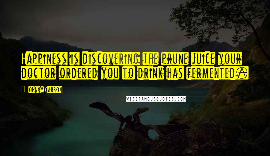 Johnny Carson Quotes: Happiness is discovering the prune juice your doctor ordered you to drink has fermented.