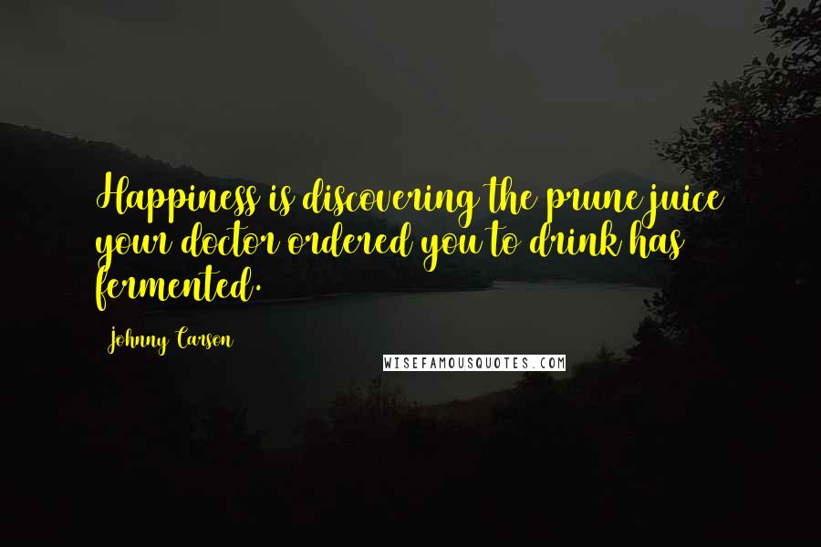 Johnny Carson Quotes: Happiness is discovering the prune juice your doctor ordered you to drink has fermented.