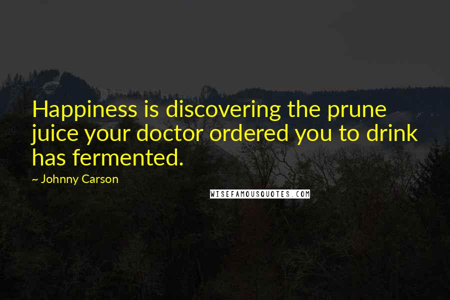 Johnny Carson Quotes: Happiness is discovering the prune juice your doctor ordered you to drink has fermented.