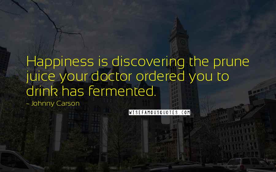 Johnny Carson Quotes: Happiness is discovering the prune juice your doctor ordered you to drink has fermented.