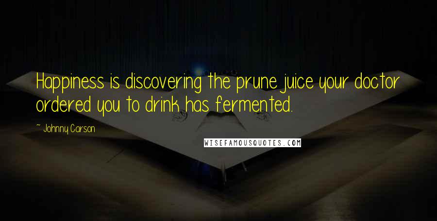 Johnny Carson Quotes: Happiness is discovering the prune juice your doctor ordered you to drink has fermented.