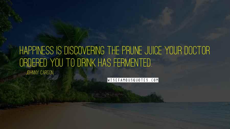 Johnny Carson Quotes: Happiness is discovering the prune juice your doctor ordered you to drink has fermented.