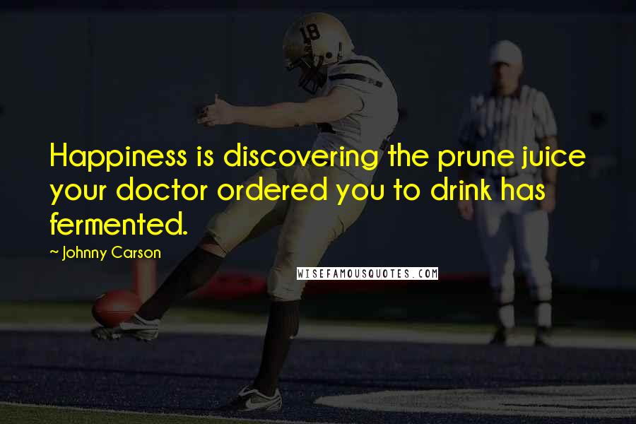 Johnny Carson Quotes: Happiness is discovering the prune juice your doctor ordered you to drink has fermented.