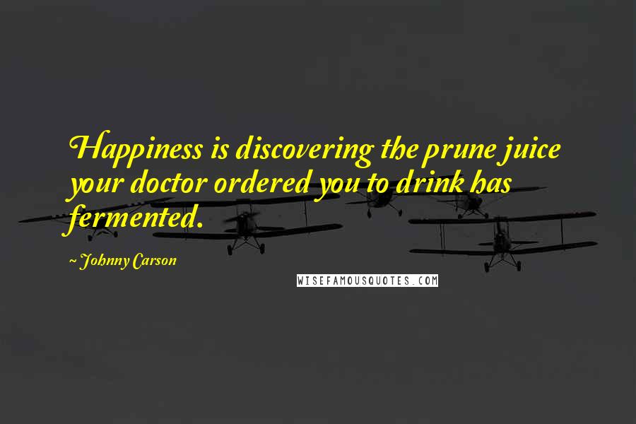 Johnny Carson Quotes: Happiness is discovering the prune juice your doctor ordered you to drink has fermented.