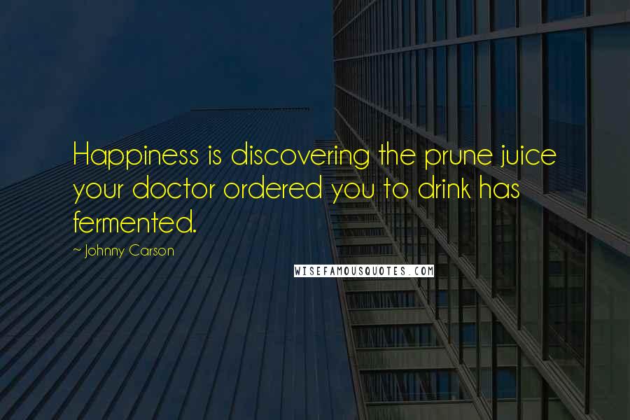 Johnny Carson Quotes: Happiness is discovering the prune juice your doctor ordered you to drink has fermented.