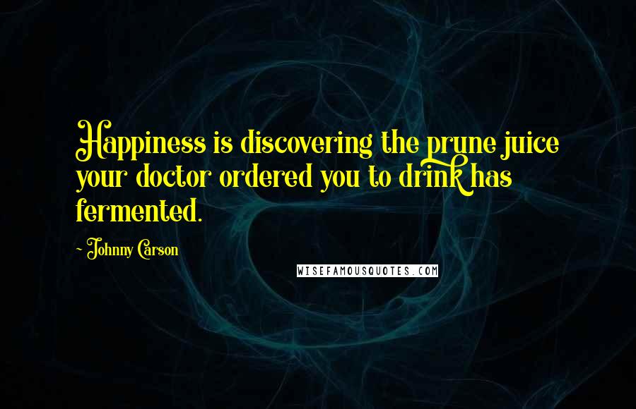 Johnny Carson Quotes: Happiness is discovering the prune juice your doctor ordered you to drink has fermented.