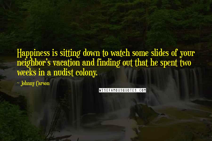 Johnny Carson Quotes: Happiness is sitting down to watch some slides of your neighbor's vacation and finding out that he spent two weeks in a nudist colony.