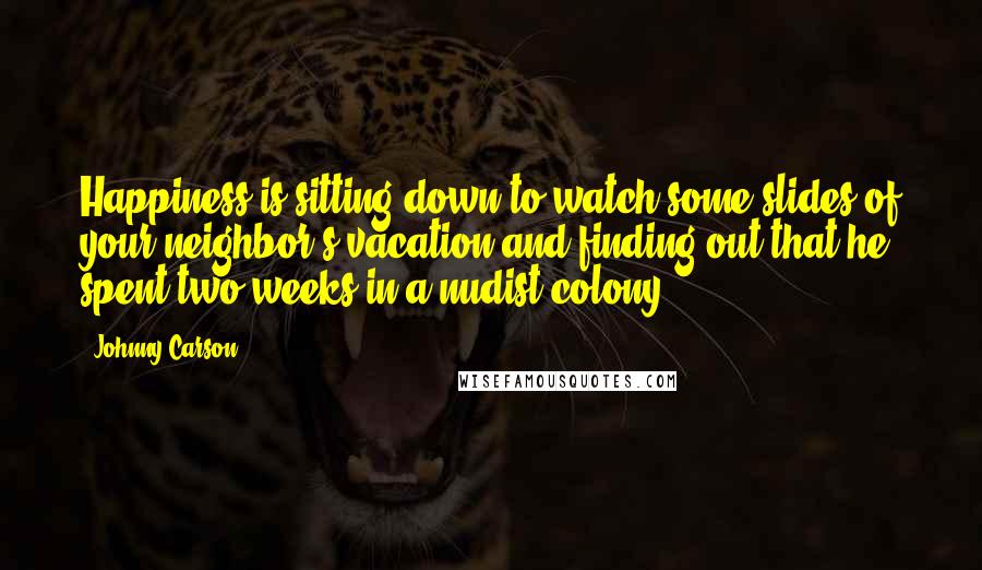 Johnny Carson Quotes: Happiness is sitting down to watch some slides of your neighbor's vacation and finding out that he spent two weeks in a nudist colony.