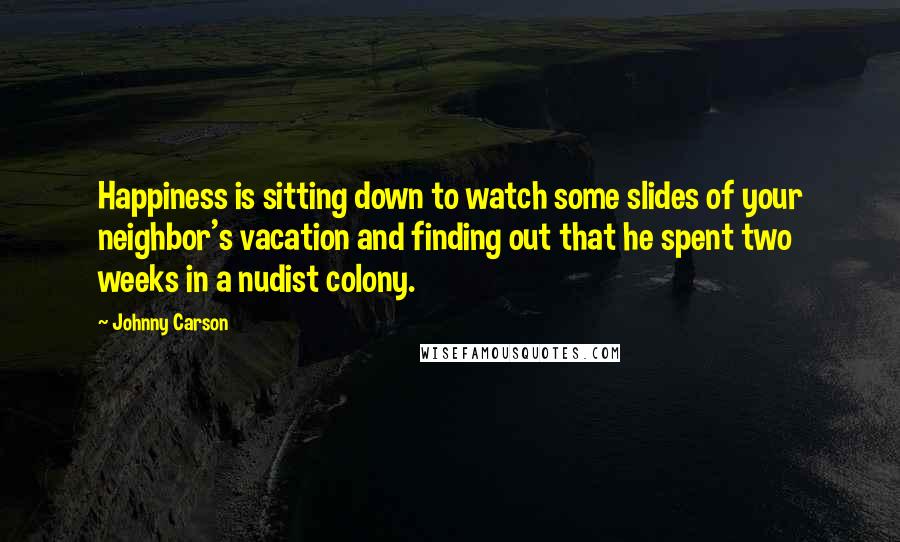 Johnny Carson Quotes: Happiness is sitting down to watch some slides of your neighbor's vacation and finding out that he spent two weeks in a nudist colony.