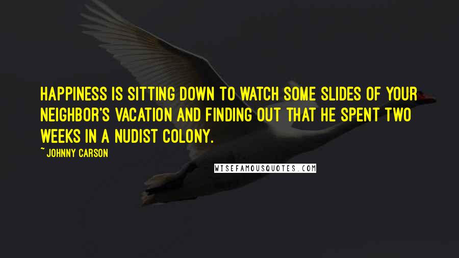 Johnny Carson Quotes: Happiness is sitting down to watch some slides of your neighbor's vacation and finding out that he spent two weeks in a nudist colony.