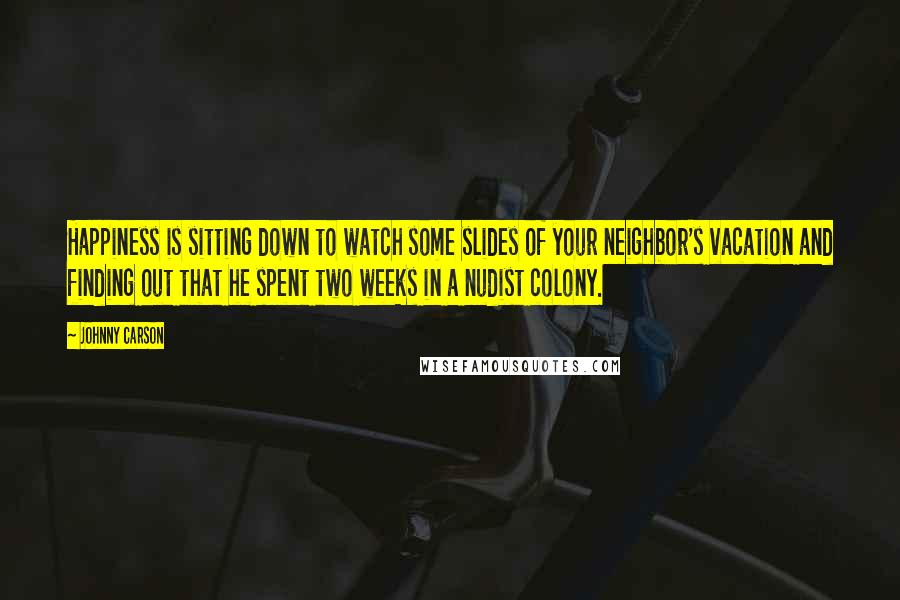 Johnny Carson Quotes: Happiness is sitting down to watch some slides of your neighbor's vacation and finding out that he spent two weeks in a nudist colony.