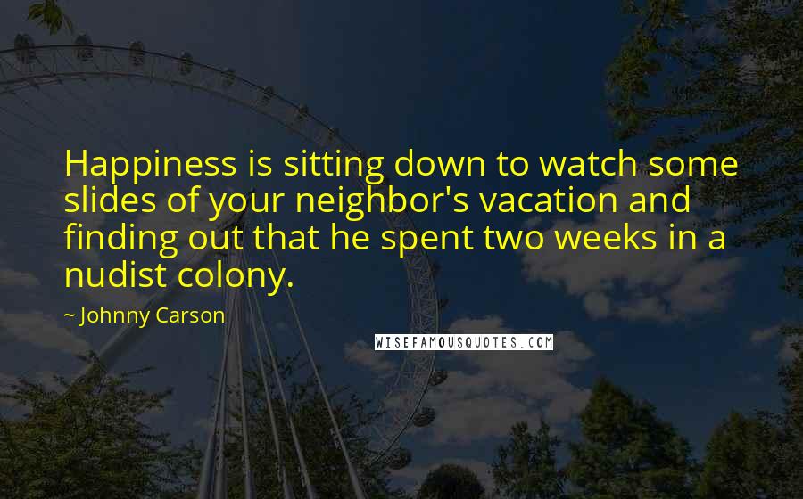 Johnny Carson Quotes: Happiness is sitting down to watch some slides of your neighbor's vacation and finding out that he spent two weeks in a nudist colony.