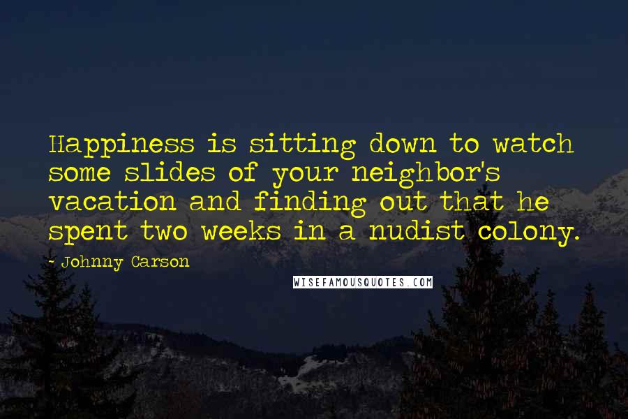 Johnny Carson Quotes: Happiness is sitting down to watch some slides of your neighbor's vacation and finding out that he spent two weeks in a nudist colony.