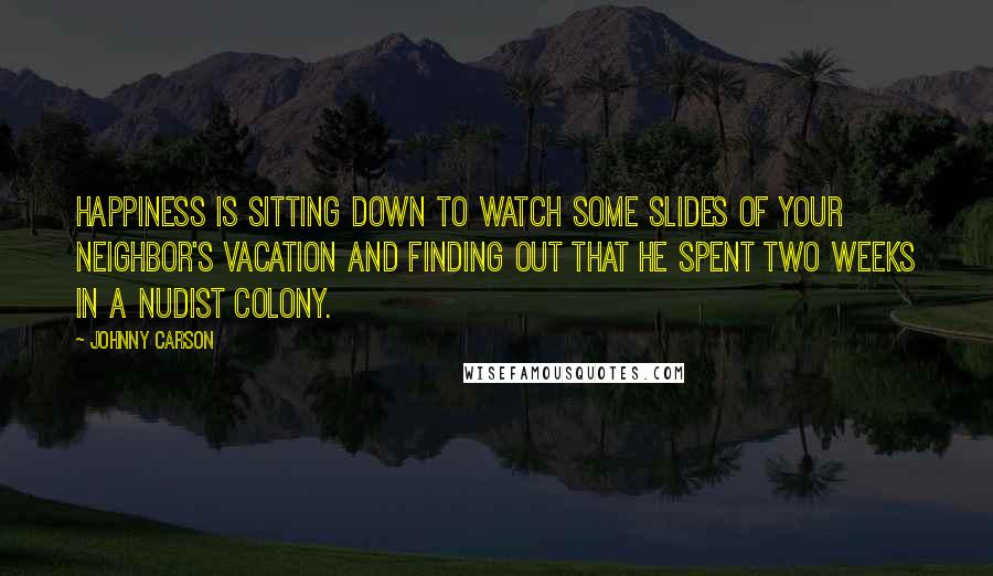 Johnny Carson Quotes: Happiness is sitting down to watch some slides of your neighbor's vacation and finding out that he spent two weeks in a nudist colony.