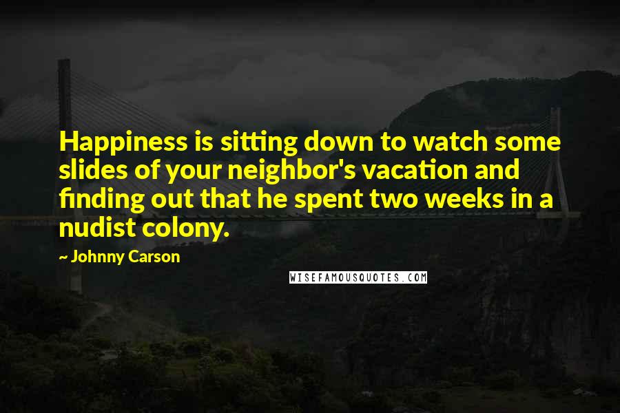 Johnny Carson Quotes: Happiness is sitting down to watch some slides of your neighbor's vacation and finding out that he spent two weeks in a nudist colony.