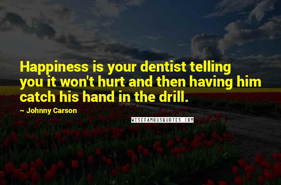 Johnny Carson Quotes: Happiness is your dentist telling you it won't hurt and then having him catch his hand in the drill.