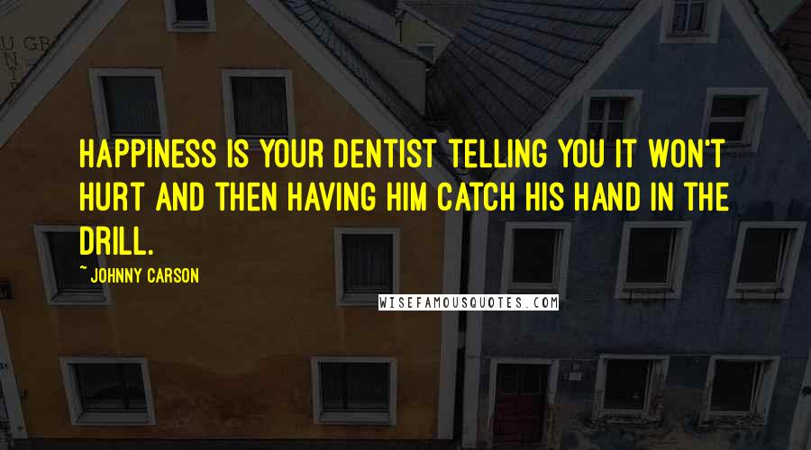 Johnny Carson Quotes: Happiness is your dentist telling you it won't hurt and then having him catch his hand in the drill.