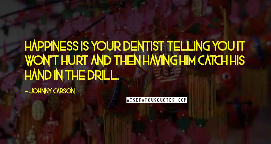 Johnny Carson Quotes: Happiness is your dentist telling you it won't hurt and then having him catch his hand in the drill.