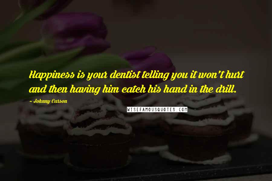 Johnny Carson Quotes: Happiness is your dentist telling you it won't hurt and then having him catch his hand in the drill.