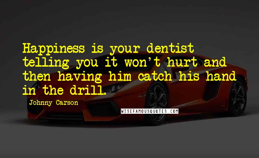 Johnny Carson Quotes: Happiness is your dentist telling you it won't hurt and then having him catch his hand in the drill.