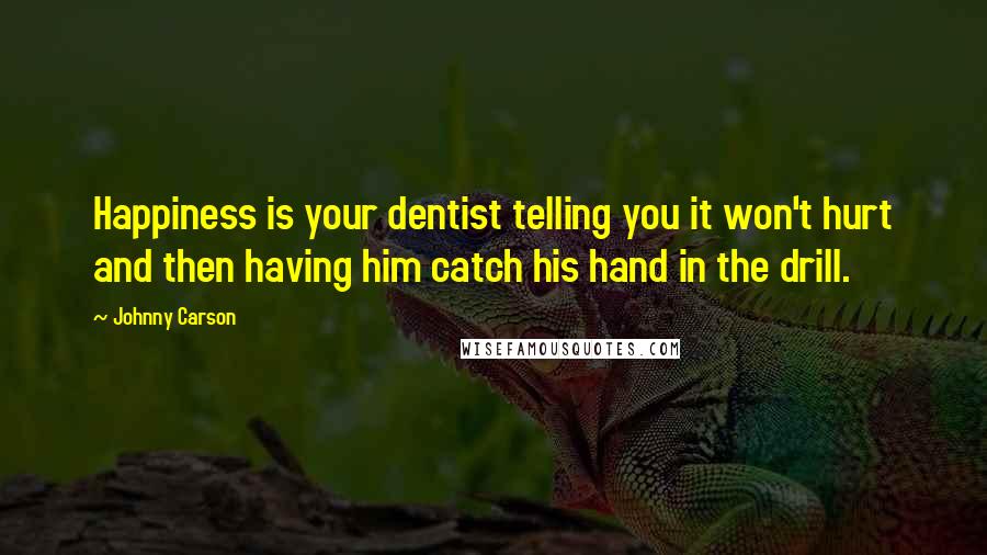 Johnny Carson Quotes: Happiness is your dentist telling you it won't hurt and then having him catch his hand in the drill.