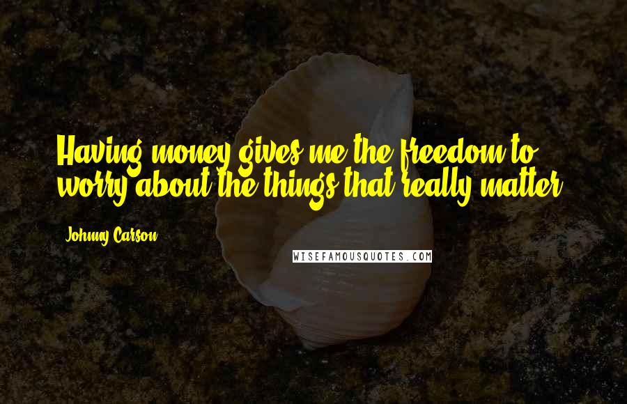 Johnny Carson Quotes: Having money gives me the freedom to worry about the things that really matter.
