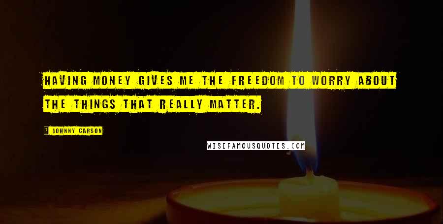 Johnny Carson Quotes: Having money gives me the freedom to worry about the things that really matter.