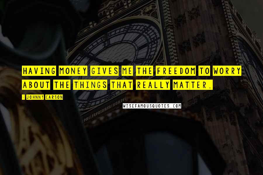 Johnny Carson Quotes: Having money gives me the freedom to worry about the things that really matter.