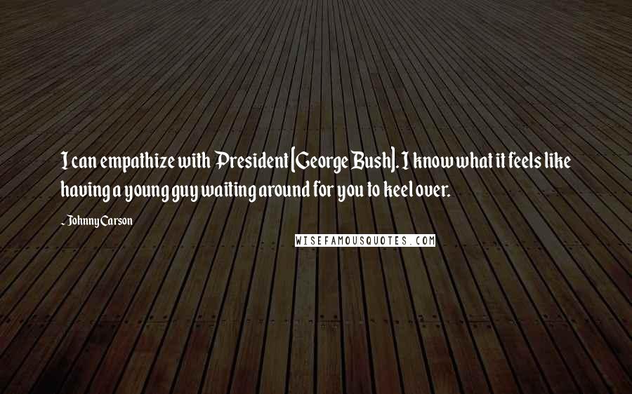 Johnny Carson Quotes: I can empathize with President [George Bush]. I know what it feels like having a young guy waiting around for you to keel over.