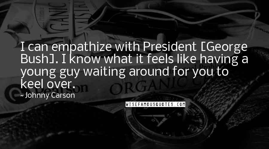 Johnny Carson Quotes: I can empathize with President [George Bush]. I know what it feels like having a young guy waiting around for you to keel over.