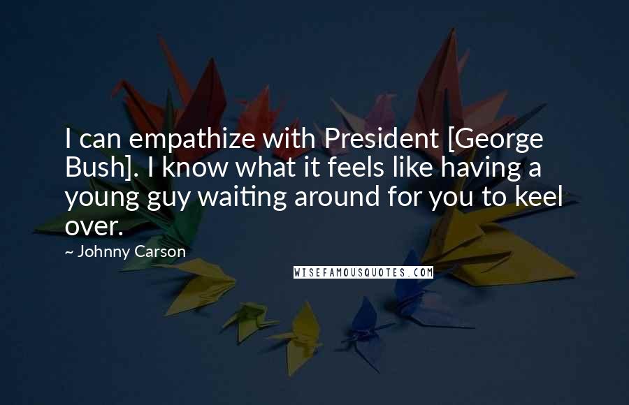 Johnny Carson Quotes: I can empathize with President [George Bush]. I know what it feels like having a young guy waiting around for you to keel over.