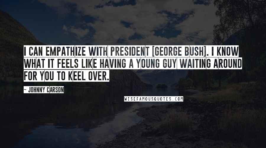 Johnny Carson Quotes: I can empathize with President [George Bush]. I know what it feels like having a young guy waiting around for you to keel over.