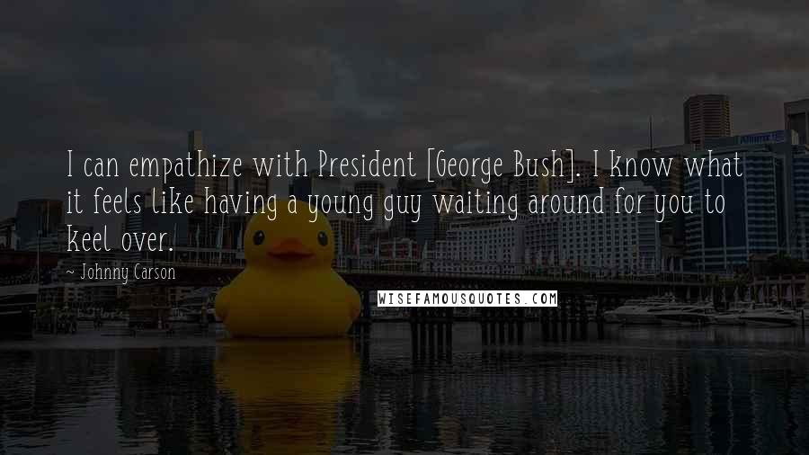 Johnny Carson Quotes: I can empathize with President [George Bush]. I know what it feels like having a young guy waiting around for you to keel over.