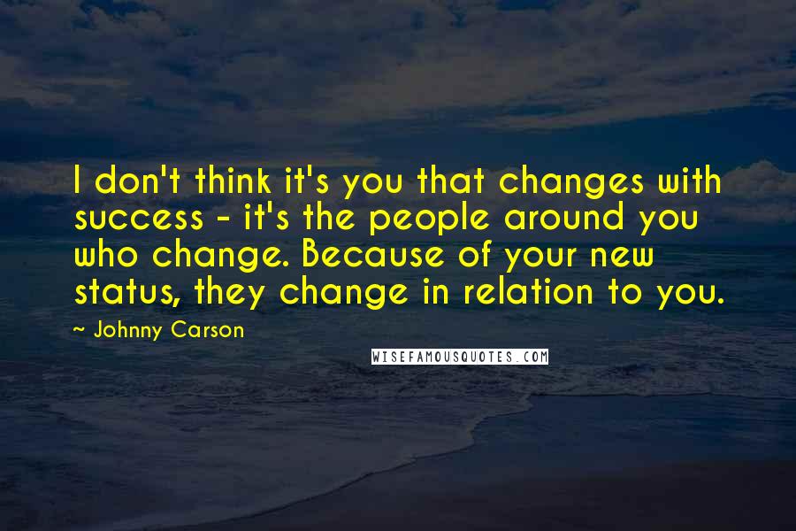 Johnny Carson Quotes: I don't think it's you that changes with success - it's the people around you who change. Because of your new status, they change in relation to you.