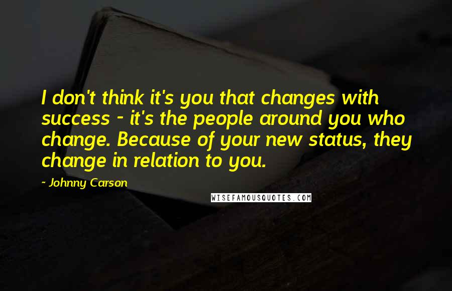 Johnny Carson Quotes: I don't think it's you that changes with success - it's the people around you who change. Because of your new status, they change in relation to you.