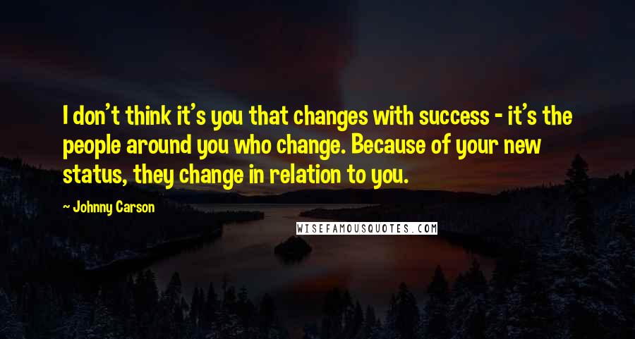 Johnny Carson Quotes: I don't think it's you that changes with success - it's the people around you who change. Because of your new status, they change in relation to you.