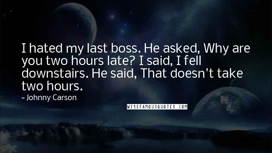 Johnny Carson Quotes: I hated my last boss. He asked, Why are you two hours late? I said, I fell downstairs. He said, That doesn't take two hours.